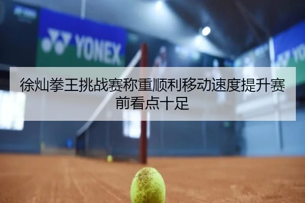 徐灿拳王挑战赛称重顺利移动速度提升赛前看点十足