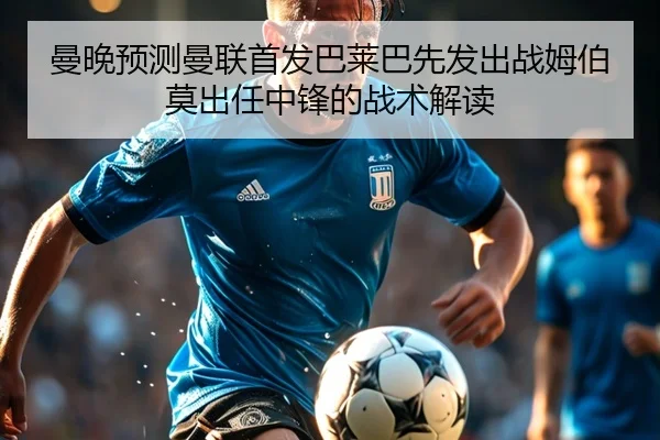 曼晚预测曼联首发巴莱巴先发出战姆伯莫出任中锋的战术解读